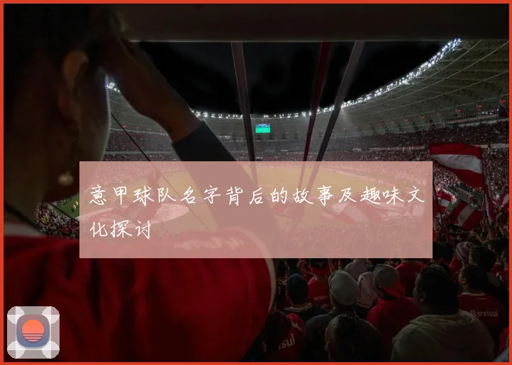 意甲球队名字背后的故事及趣味文化探讨