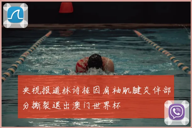 央视报道林诗栋因肩袖肌腱炎伴部分撕裂退出澳门世界杯