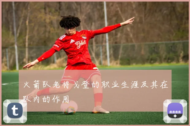 火箭队老将戈登的职业生涯及其在队内的作用