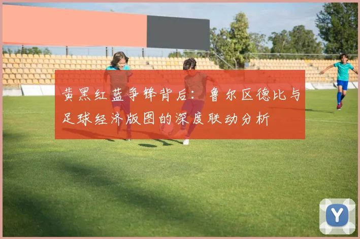 黄黑红蓝争锋背后：鲁尔区德比与足球经济版图的深度联动分析