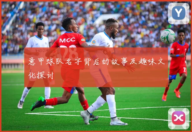 意甲球队名字背后的故事及趣味文化探讨