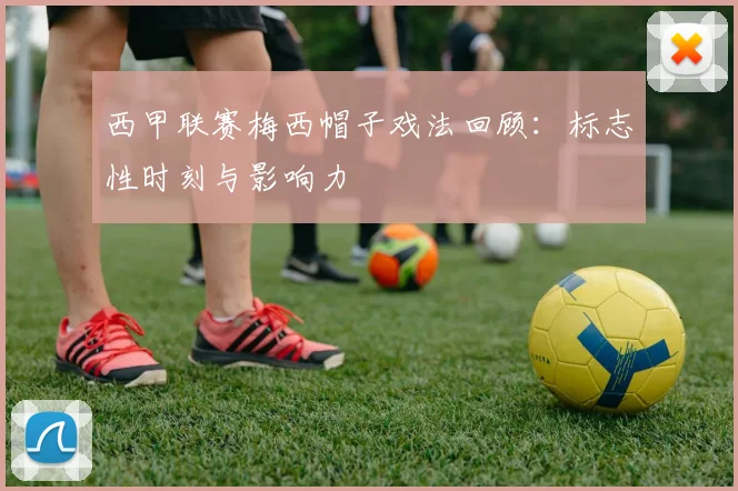 西甲联赛梅西帽子戏法回顾：标志性时刻与影响力