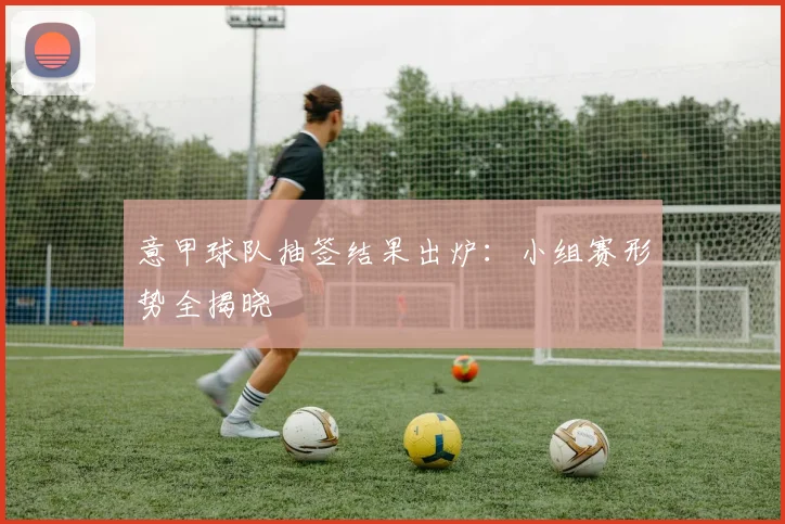 意甲球队抽签结果出炉：小组赛形势全揭晓